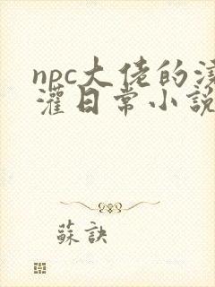 npc大佬的浇灌日常小说免费阅读