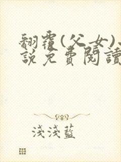 翻覆(父女)小说免费阅读笔趣阁