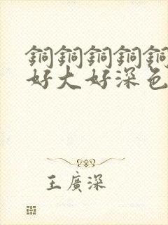 铜铜铜铜铜铜～好大好深色板