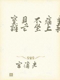 宝贝 不痛 对谁它 坐上来