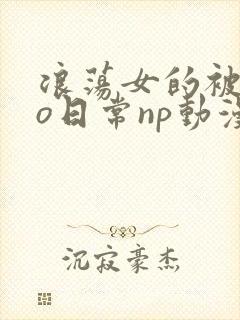 浪荡女的被cao日常np动漫