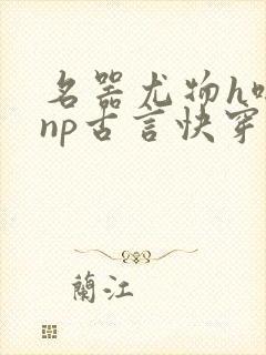 名器尤物h啪肉np古言快穿