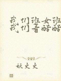 我们班女班长给我们看酷酷