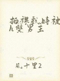 拍裸戏时被c了h双男主