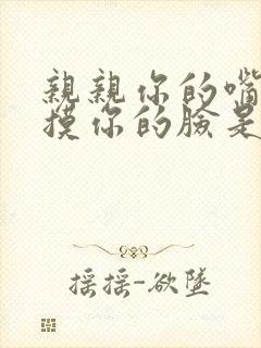 亲亲你的嘴巴摸摸你的脸是什么歌