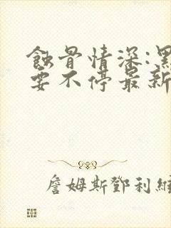 蚀骨情深:黑帝要不停最新章节