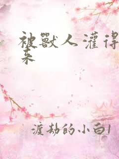 被兽人灌得鼓起来