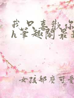 我只喜欢你11h笔趣阁最新章节更新