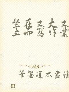 坐在又大又硬的上面写作业