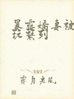 暴露娇妻被别人玩系列