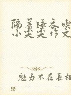 隔着睡衣吃你的小尖尖作文免费