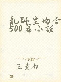 乱师生肉合集乱500篇小说