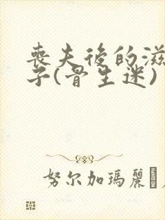 丧夫后的滋润日子(骨生迷)