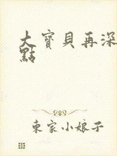 大宝贝再深入一点