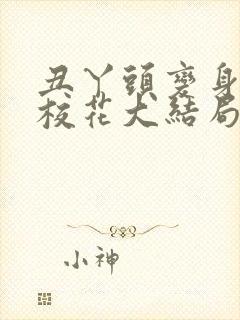 丑丫头变身美女校花大结局