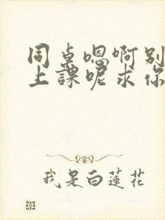 同桌嗯啊别吸了上课呢求你了