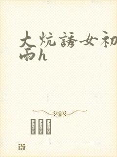 大炕诱女初尝云雨h