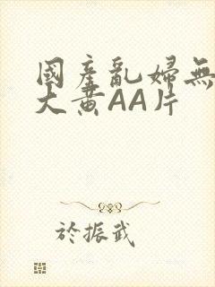 国产乱妇无乱码大黄AA片