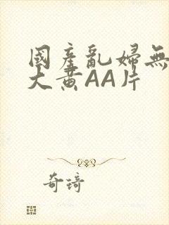 国产乱妇无乱码大黄AA片