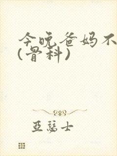 今晚爸妈不在家(骨科)