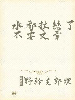 水都拉丝了还说不要文章