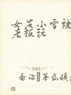 女友小雪被房东老板玩