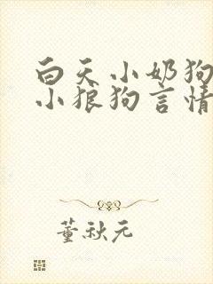 白天小奶狗晚上小狼狗言情