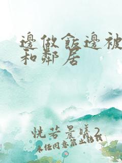 边做饭边被躁我和邻居