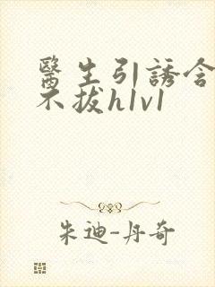 医生引诱含整夜不拔h1v1