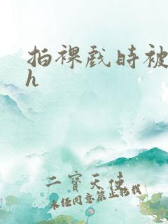 拍裸戏时被c了h