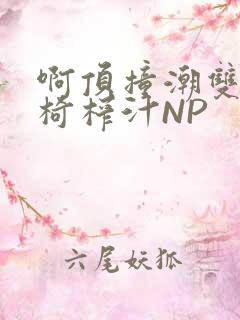 啊顶撞潮双H龙椅榨汁NP