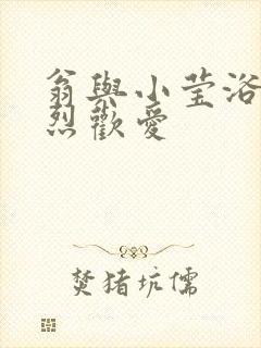 翁与小莹浴室激烈欢爱