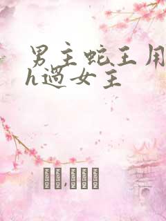 男主蛇王用蛇身h过女主