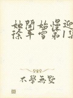 她开始慢迎迎合徐平雪第1集