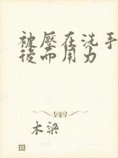 被压在洗手台从后面用力