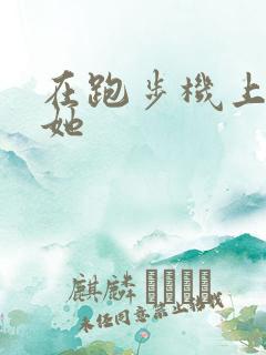 在跑步机上要了她