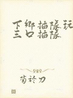 下乡插队玩一家三口插队