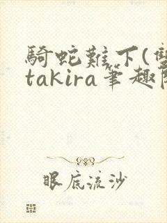 骑蛇难下(双)takira笔趣阁