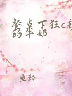 餐桌下狂c亲女的牛奶