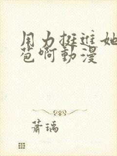 用力挺进她的花苞啊动漫