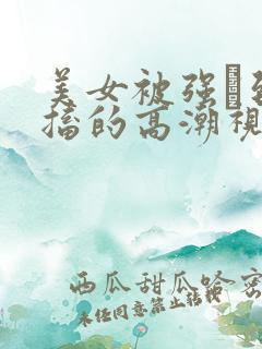 美女被强奷到抽搐的高潮视频喷奶水小说