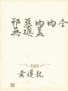 邪恶肉肉全彩色无遮盖