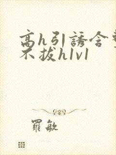 高h引诱含整夜不拔h1v1