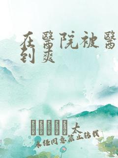 在医院被医生强到爽