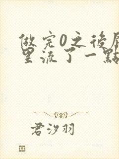 做完0之后屁股里流了一点血