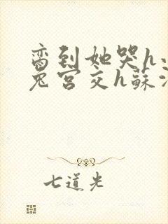 脔到她哭h小白兔宫交h苏沫