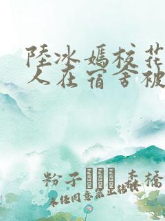 陆冰嫣校花被工人在宿舍被强