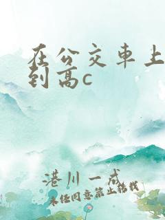 在公交车上被弄到高c