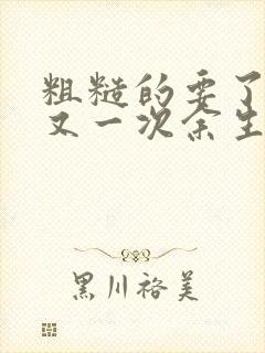 粗糙的要了一次又一次余生多喜欢