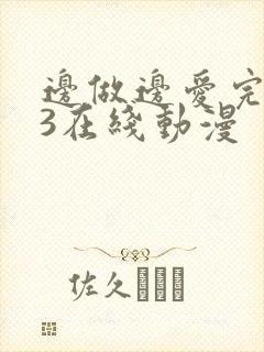 边做边爱完整版3在线动漫